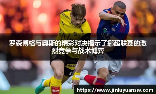 罗森博格与奥斯的精彩对决揭示了挪超联赛的激烈竞争与战术博弈