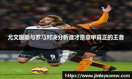 尤文图斯与罗马对决分析谁才是意甲真正的王者