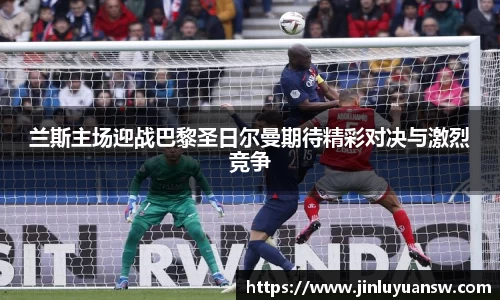兰斯主场迎战巴黎圣日尔曼期待精彩对决与激烈竞争