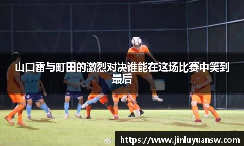 山口雷与町田的激烈对决谁能在这场比赛中笑到最后